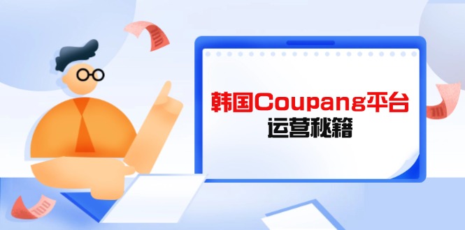 Coupang平台运营秘籍,酷胖卖家必修课,助力卖家提升平台竞争力-轻创终点站