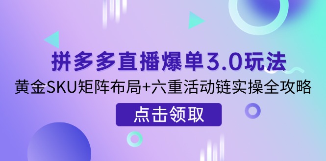 (14192期)拼多多直播爆单3.0玩法解析,黄金SKU矩阵布局+六重活动链实操全攻略-轻创终点站