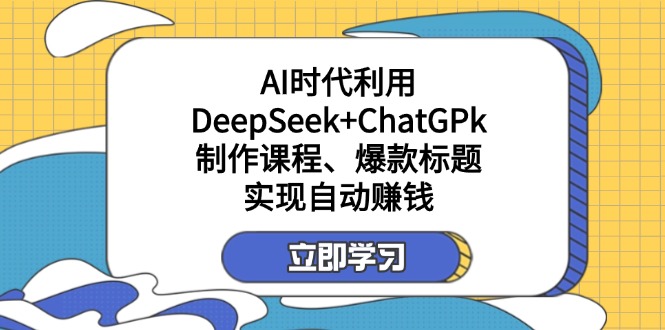 (14149期)某付费文:AI时代利用DeepSeek+ChatGPk制作课程、爆款标题,实现自动赚钱-轻创终点站